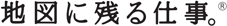 地図に残る仕事。®