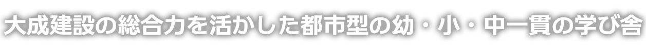 大成建設の総合力を活かした都市型の幼・小・中一貫の学び舎