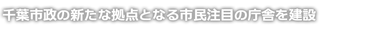 千葉市政の新たな拠点となる市民注目の庁舎を建設