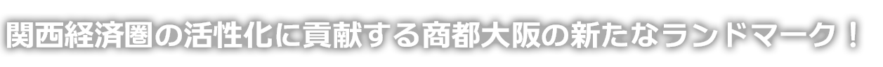 関西経済圏の活性化に貢献する商都大阪の新たなランドマーク！