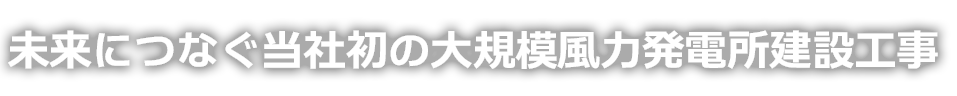 未来につなぐ当社初の大規模風力発電所建設工事