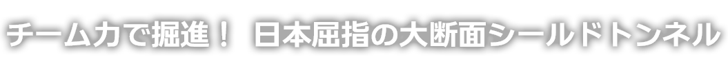 チーム力で掘進！ 日本屈指の大断面シールドトンネル