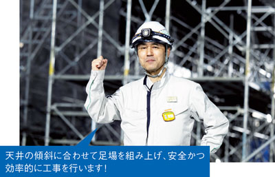 「天井の傾斜に合わせて足場を組み上げ、安全かつ効率的に工事を行います！」