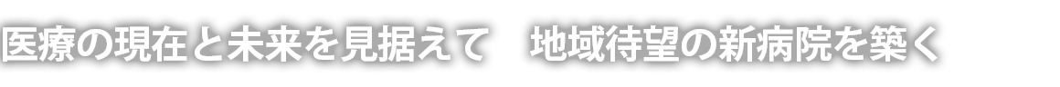 医療の現在と未来を見据えて　地域待望の新病院を築く