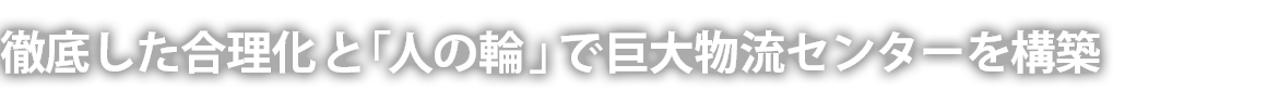 徹底した合理化と「人の輪」で巨大物流センターを構築