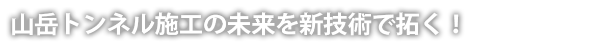 山岳トンネル施工の未来を新技術で拓く！